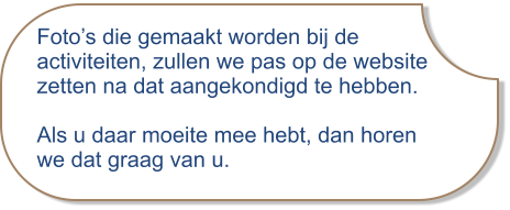 Foto’s die gemaakt worden bij deactiviteiten, zullen we pas op de website zetten na dat aangekondigd te hebben. Als u daar moeite mee hebt, dan horenwe dat graag van u.