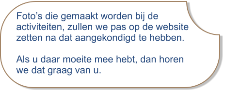 Foto’s die gemaakt worden bij deactiviteiten, zullen we pas op de website zetten na dat aangekondigd te hebben. Als u daar moeite mee hebt, dan horenwe dat graag van u.