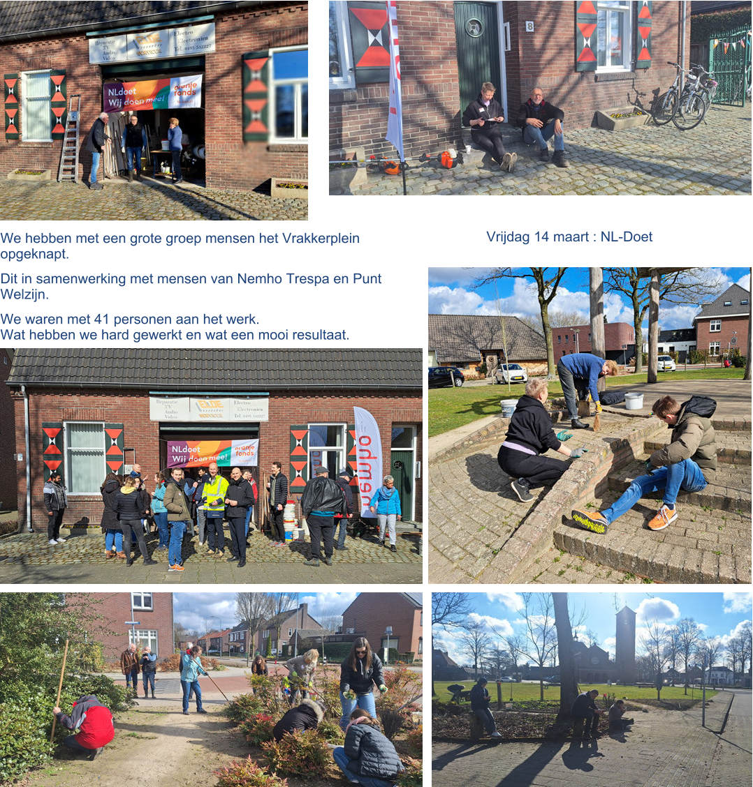 We hebben met een grote groep mensen het Vrakkerplein opgeknapt.  Dit in samenwerking met mensen van Nemho Trespa en Punt Welzijn.  We waren met 41 personen aan het werk. Wat hebben we hard gewerkt en wat een mooi resultaat.   Vrijdag 14 maart : NL-Doet