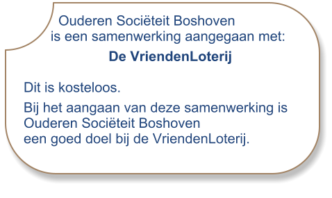 Ouderen Sociëteit Boshoven       is een samenwerking aangegaan met:                       De VriendenLoterij Dit is kosteloos.  Bij het aangaan van deze samenwerking is  Ouderen Sociëteit Boshoven een goed doel bij de VriendenLoterij.