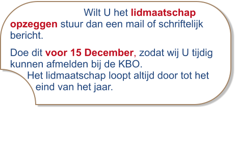 Wilt U het lidmaatschap opzeggen stuur dan een mail of schriftelijk bericht. Doe dit voor 15 December, zodat wij U tijdig kunnen afmelden bij de KBO.                                 Het lidmaatschap loopt altijd door tot het         eind van het jaar.