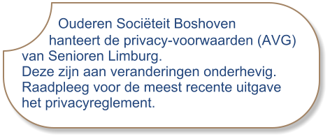 Ouderen Sociëteit Boshoven        hanteert de privacy-voorwaarden (AVG) van Senioren Limburg.Deze zijn aan veranderingen onderhevig. Raadpleeg voor de meest recente uitgave het privacyreglement.