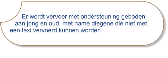 Er wordt vervoer met ondersteuning geboden      aan jong en oud, met name diegene die niet met   een taxi vervoerd kunnen worden.