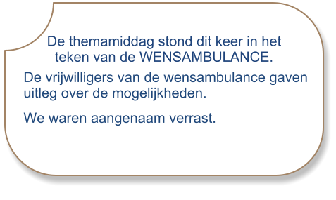De themamiddag stond dit keer in het        teken van de WENSAMBULANCE. De vrijwilligers van de wensambulance gaven uitleg over de mogelijkheden. We waren aangenaam verrast.